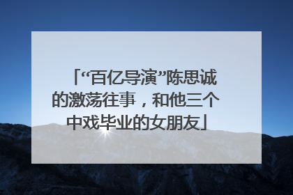 “百亿导演”陈思诚的激荡往事，和他三个中戏毕业的女朋友