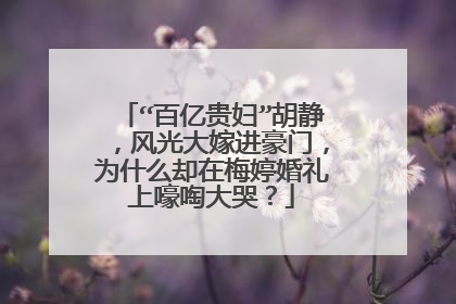 “百亿贵妇”胡静,风光大嫁进豪门,为什么却在梅婷婚礼上嚎啕大哭?