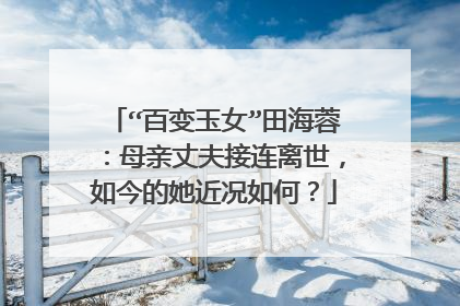 “百变玉女”田海蓉:母亲丈夫接连离世,如今的她近况如何?