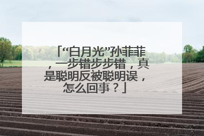 “白月光”孙菲菲,一步错步步错,真是聪明反被聪明误,怎么回事?