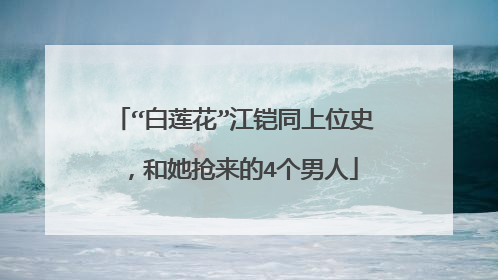 “白莲花”江铠同上位史，和她抢来的4个男人