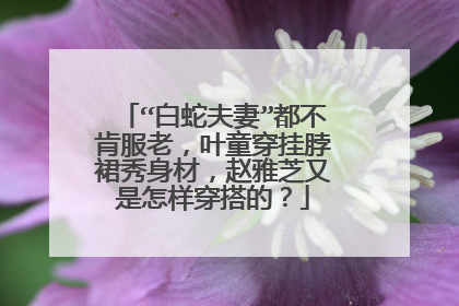 “白蛇夫妻”都不肯服老，叶童穿挂脖裙秀身材，赵雅芝又是怎样穿搭的？