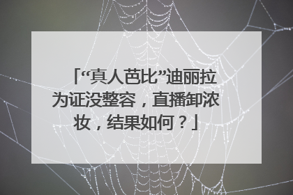 “真人芭比”迪丽拉为证没整容，直播卸浓妆，结果如何？
