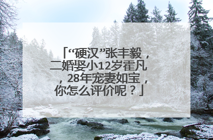 “硬汉”张丰毅，二婚娶小12岁霍凡，28年宠妻如宝，你怎么评价呢？