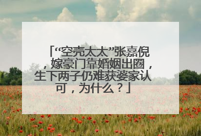 “空壳太太”张嘉倪,嫁豪门靠婚姻出圈,生下两子仍难获婆家认可,为什么?