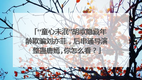 “童心未泯”胡歌隐藏年龄欺骗刘亦菲，后串通导演整蛊唐嫣,你怎么看？