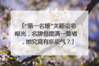 “第一名媛”关颖豪宅曝光，名牌包摆满一整墙，她究竟有多豪气？