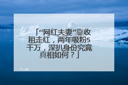 “网红夫妻”靠收租走红,两年吸粉5千万,深扒身份究竟真相如何?