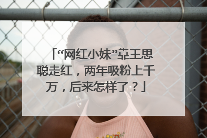“网红小妹”靠王思聪走红,两年吸粉上千万,后来怎样了?