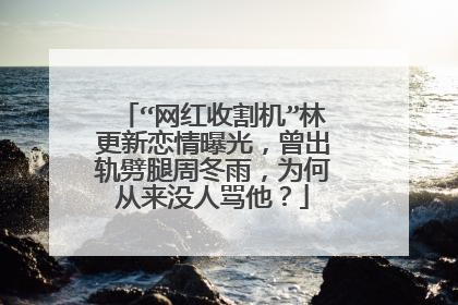 “网红收割机”林更新恋情曝光,曾出轨劈腿周冬雨,为何从来没人骂他?