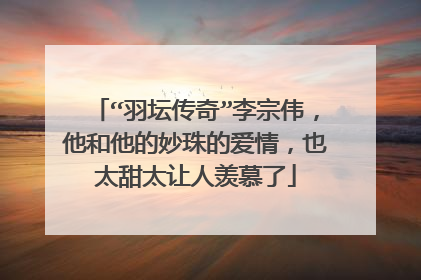 “羽坛传奇”李宗伟,他和他的妙珠的爱情,也太甜太让人羡慕了