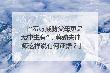 “羞辱威胁父母更是无中生有”，蒋劲夫律师这样说有何证据？