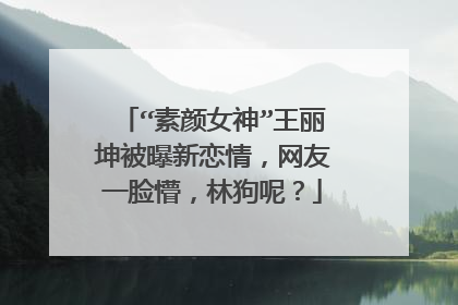 “素颜女神”王丽坤被曝新恋情，网友一脸懵，林狗呢？
