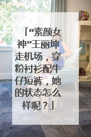 “素颜女神”王丽坤走机场，穿粉衬衫配牛仔短裤，她的状态怎么样呢？