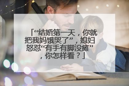 “结婚第一天,你就把我妈饿哭了”,媳妇怒怼“有手有脚没瘫”,你怎样看?