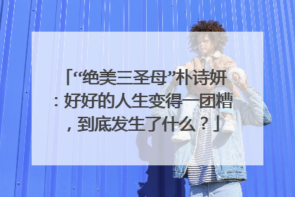 “绝美三圣母”朴诗妍:好好的人生变得一团糟,到底发生了什么?