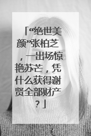 “绝世美颜”张柏芝，一出场惊艳苏芒，凭什么获得谢贤全部财产？