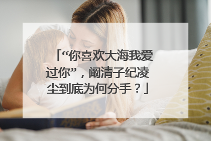 “你喜欢大海我爱过你”，阚清子纪凌尘到底为何分手？