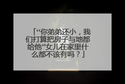 “你弟弟还小，我们打算把房子与地都给他”女儿在家里什么都不该有吗？