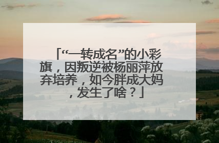 “一转成名”的小彩旗，因叛逆被杨丽萍放弃培养，如今胖成大妈，发生了啥？