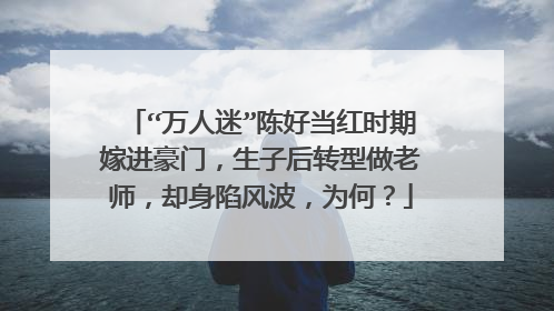“万人迷”陈好当红时期嫁进豪门，生子后转型做老师，却身陷风波，为何？