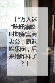 “万人迷”陈好巅峰时期嫁富商老公,隐退娱乐圈,后来她咋样了?