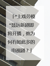 “上戏劳模”聂远新剧即将开播，他为何有如此多的电视剧？