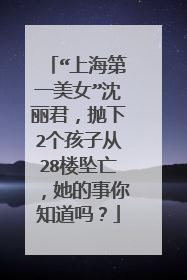 “上海第一美女”沈丽君,抛下2个孩子从28楼坠亡,她的事你知道吗?