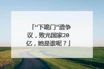 “下跪门”遭争议,败光国家20亿,她是谁呢?