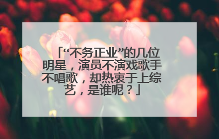 “不务正业”的几位明星,演员不演戏歌手不唱歌,却热衷于上综艺,是谁呢?