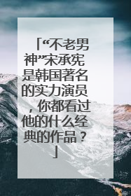 “不老男神”宋承宪是韩国著名的实力演员,你都看过他的什么经典的作品?