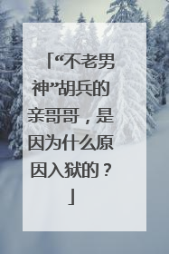 “不老男神”胡兵的亲哥哥,是因为什么原因入狱的?