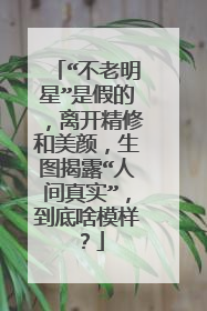 “不老明星”是假的,离开精修和美颜,生图揭露“人间真实”,到底啥模样?