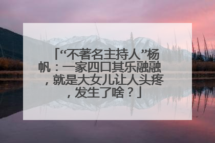 “不著名主持人”杨帆:一家四口其乐融融,就是大女儿让人头疼,发生了啥?