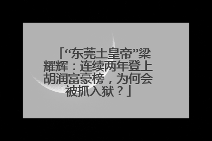 “东莞土皇帝”梁耀辉:连续两年登上胡润富豪榜,为何会被抓入狱?