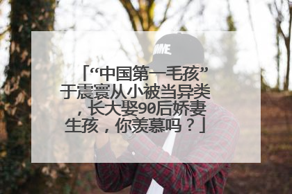 “中国第一毛孩”于震寰从小被当异类，长大娶90后娇妻生孩，你羡慕吗？