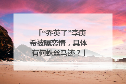 “乔英子”李庚希被曝恋情，具体有何蛛丝马迹？