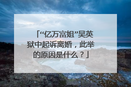 “亿万富姐”吴英狱中起诉离婚,此举的原因是什么?