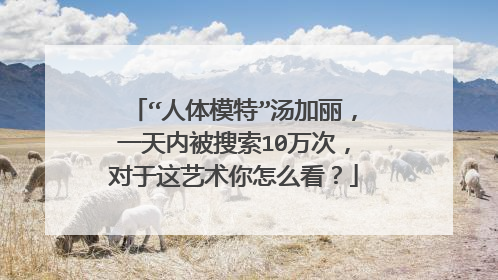 “人体模特”汤加丽，一天内被搜索10万次，对于这艺术你怎么看？