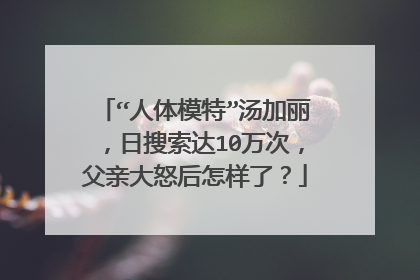 “人体模特”汤加丽，日搜索达10万次，父亲大怒后怎样了？