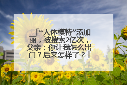 “人体模特”汤加丽，被搜索2亿次，父亲：你让我怎么出门？后来怎样了？
