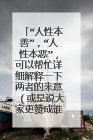 “人性本善”,“人性本恶”,可以帮忙详细解释一下两者的来意(或是说大家更赞成谁的说法呢?)