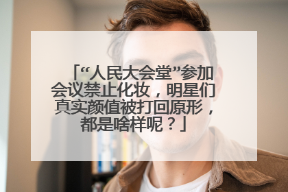 “人民大会堂”参加会议禁止化妆，明星们真实颜值被打回原形，都是啥样呢？