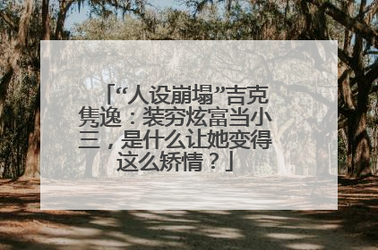 “人设崩塌”吉克隽逸:装穷炫富当小三,是什么让她变得这么矫情?