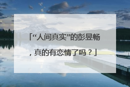 “人间真实”的彭昱畅，真的有恋情了吗？