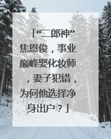 “二郎神”焦恩俊，事业巅峰娶化妆师，妻子犯错，为何他选择净身出户？