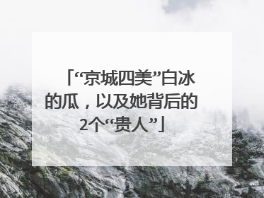 “京城四美”白冰的瓜,以及她背后的2个“贵人”