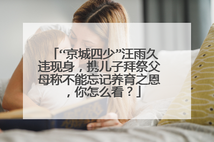 “京城四少”汪雨久违现身，携儿子拜祭父母称不能忘记养育之恩，你怎么看？