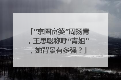 “京圈富婆”周扬青,王思聪称呼“青姐”,她背景有多强?