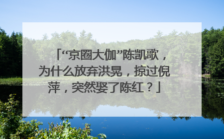 “京圈大伽”陈凯歌，为什么放弃洪晃，掠过倪萍，突然娶了陈红？
